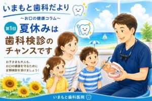 いまもと歯科だより ～お口の健康コラム～  第1回「夏休みは歯科検診のチャンスです」